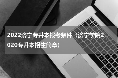 2022济宁专升本报考条件（济宁学院2020专升本招生简章）