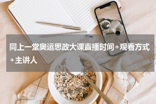 同上一堂奥运思政大课直播时间+观看方式+主讲人
