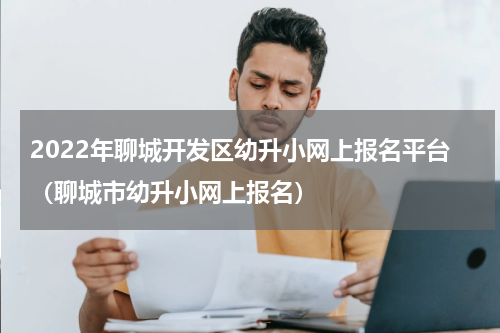 2022年聊城开发区幼升小网上报名平台（聊城市幼升小网上报名）
