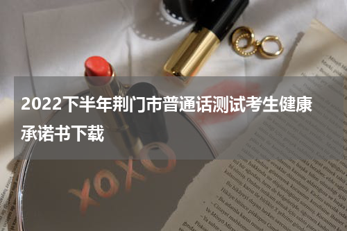 2022下半年荆门市普通话测试考生健康承诺书下载