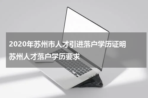 2020年苏州市人才引进落户学历证明 苏州人才落户学历要求