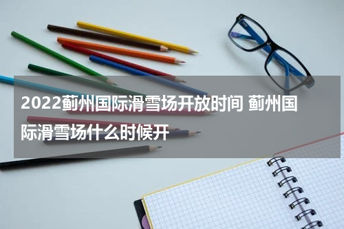 2022蓟州国际滑雪场开放时间 蓟州国际滑雪场什么时候开