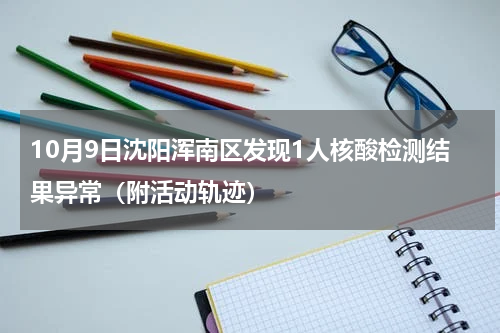 10月9日沈阳浑南区发现1人核酸检测结果异常（附活动轨迹）