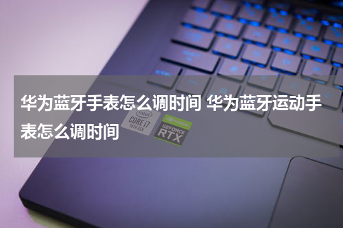 华为蓝牙手表怎么调时间 华为蓝牙运动手表怎么调时间