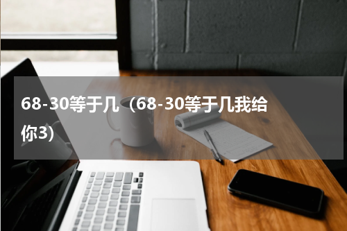 68-30等于几（68-30等于几我给你3）