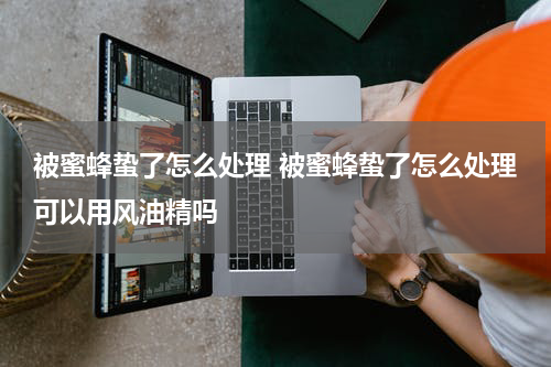 被蜜蜂蛰了怎么处理 被蜜蜂蛰了怎么处理可以用风油精吗
