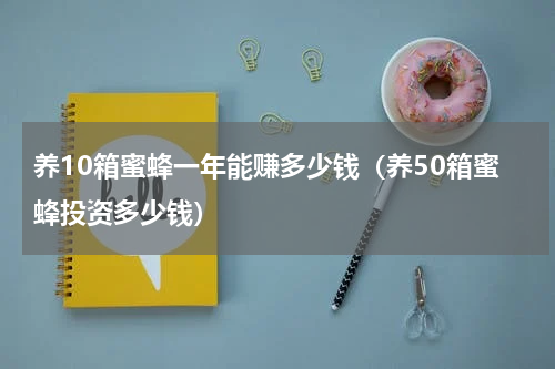 养10箱蜜蜂一年能赚多少钱（养50箱蜜蜂投资多少钱）