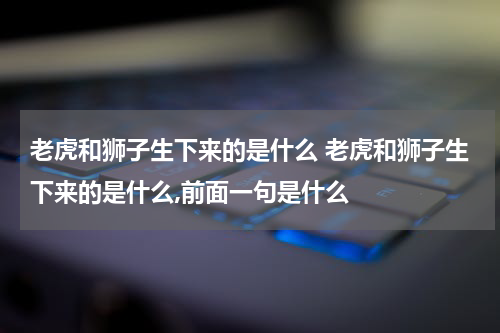 老虎和狮子生下来的是什么 老虎和狮子生下来的是什么,前面一句是什么