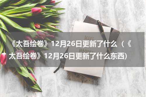 《太吾绘卷》12月26日更新了什么（《太吾绘卷》12月26日更新了什么东西）