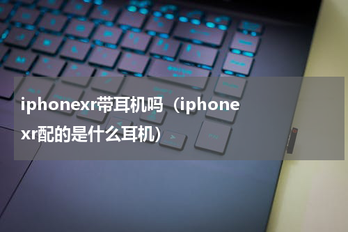 iphonexr带耳机吗（iphonexr配的是什么耳机）