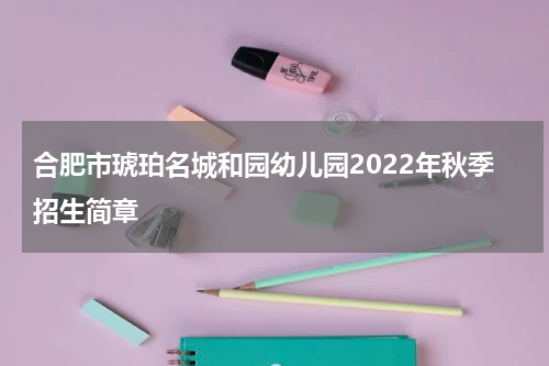合肥市琥珀名城和园幼儿园2022年秋季招生简章