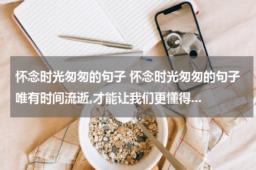 怀念时光匆匆的句子 怀念时光匆匆的句子唯有时间流逝,才能让我们更懂得...