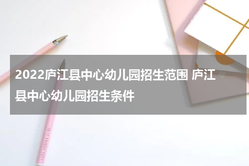 2022庐江县中心幼儿园招生范围 庐江县中心幼儿园招生条件