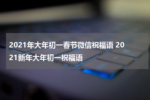 2021年大年初一春节微信祝福语 2021新年大年初一祝福语