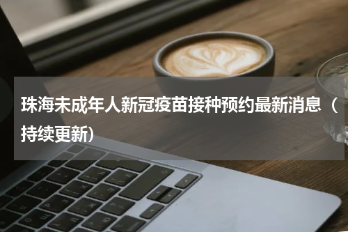珠海未成年人新冠疫苗接种预约最新消息（持续更新）
