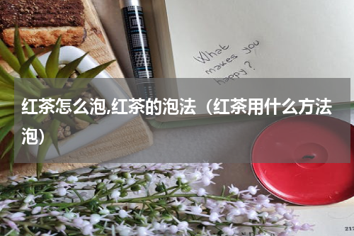 红茶怎么泡,红茶的泡法（红茶用什么方法泡）