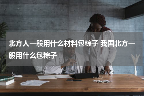 北方人一般用什么材料包粽子 我国北方一般用什么包粽子