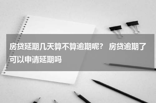 房贷延期几天算不算逾期呢？ 房贷逾期了可以申请延期吗