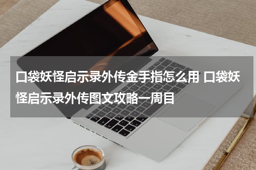 口袋妖怪启示录外传金手指怎么用 口袋妖怪启示录外传图文攻略一周目