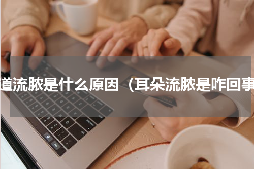 耳道流脓是什么原因（耳朵流脓是咋回事）