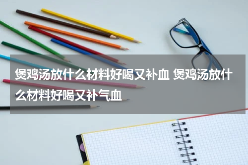 煲鸡汤放什么材料好喝又补血 煲鸡汤放什么材料好喝又补气血