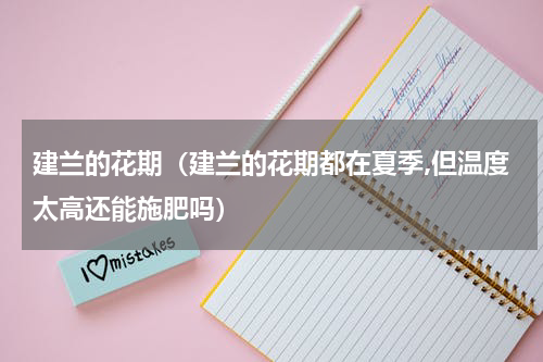 建兰的花期（建兰的花期都在夏季,但温度太高还能施肥吗）