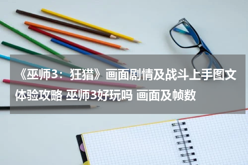 《巫师3：狂猎》画面剧情及战斗上手图文体验攻略 巫师3好玩吗 画面及帧数