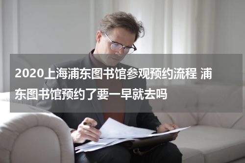 2020上海浦东图书馆参观预约流程 浦东图书馆预约了要一早就去吗