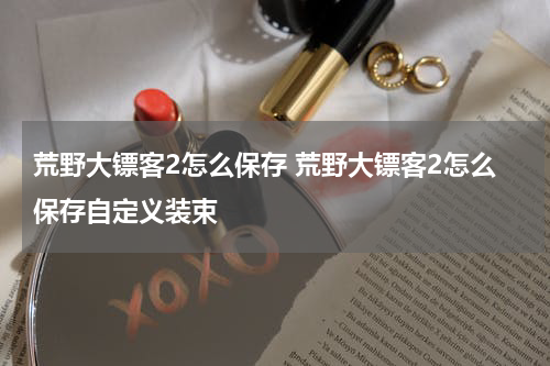 荒野大镖客2怎么保存 荒野大镖客2怎么保存自定义装束