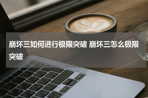 崩坏三如何进行极限突破 崩坏三怎么极限突破