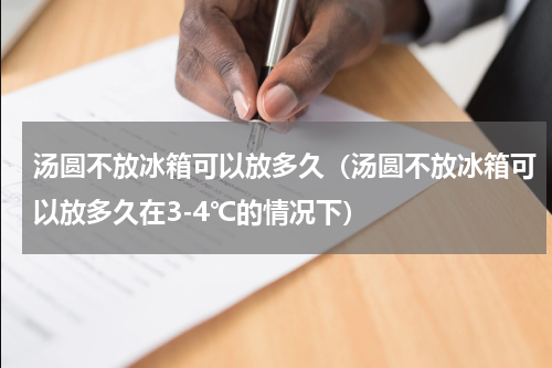 汤圆不放冰箱可以放多久（汤圆不放冰箱可以放多久在3-4℃的情况下）
