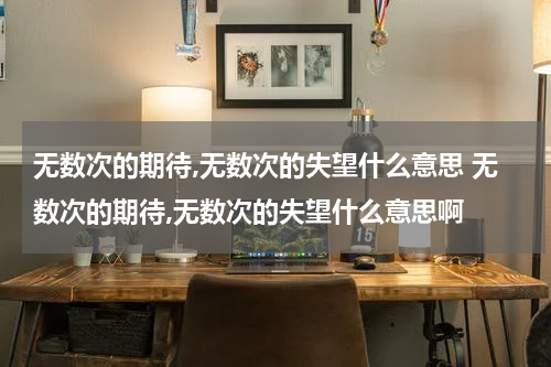 无数次的期待,无数次的失望什么意思 无数次的期待,无数次的失望什么意思啊