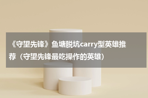 《守望先锋》鱼塘脱坑carry型英雄推荐（守望先锋最吃操作的英雄）