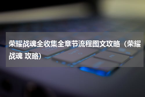 荣耀战魂全收集全章节流程图文攻略（荣耀战魂 攻略）