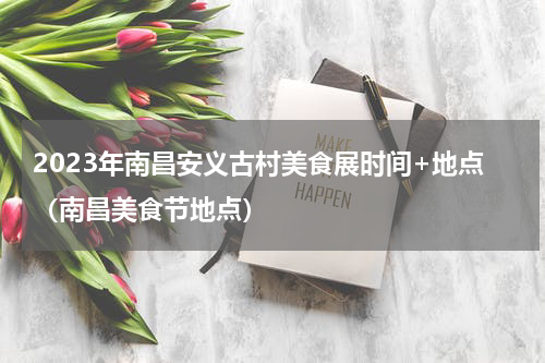 2023年南昌安义古村美食展时间+地点（南昌美食节地点）