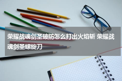 荣耀战魂剑圣破防怎么打出火焰斩 荣耀战魂剑圣螺旋刀
