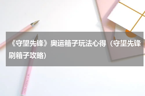 《守望先锋》奥运箱子玩法心得（守望先锋刷箱子攻略）