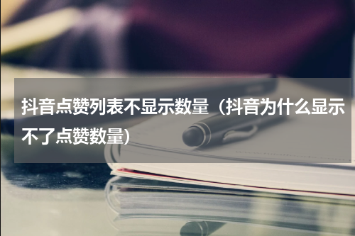 抖音点赞列表不显示数量（抖音为什么显示不了点赞数量）