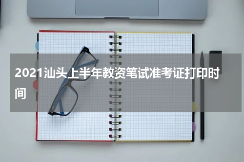 2021汕头上半年教资笔试准考证打印时间
