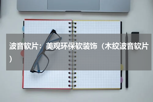 波音软片：美观环保软装饰（木纹波音软片）