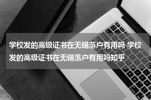学校发的高级证书在无锡落户有用吗 学校发的高级证书在无锡落户有用吗知乎