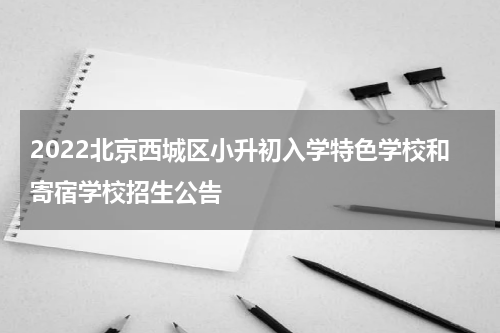 2022北京西城区小升初入学特色学校和寄宿学校招生公告