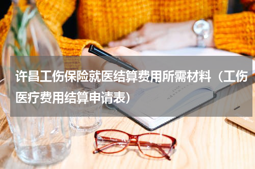 许昌工伤保险就医结算费用所需材料（工伤医疗费用结算申请表）
