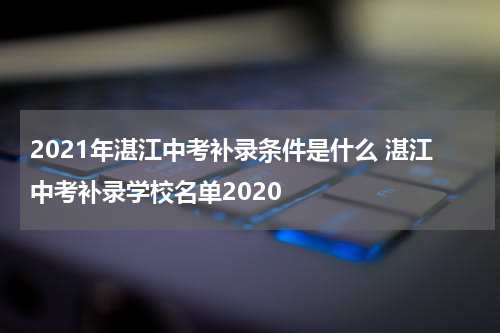 2021年湛江中考补录条件是什么 湛江中考补录学校名单2020