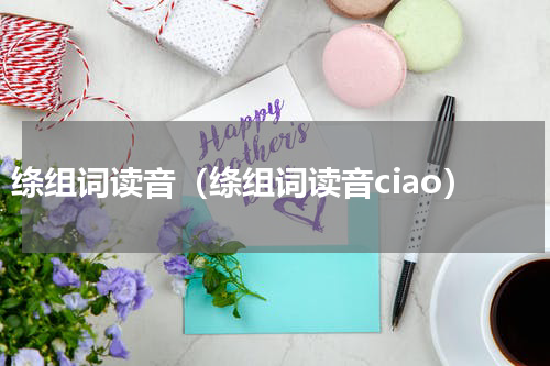 绦组词读音（绦组词读音ciao）