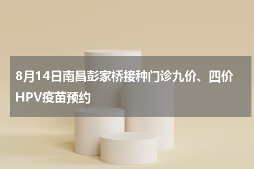 8月14日南昌彭家桥接种门诊九价、四价HPV疫苗预约