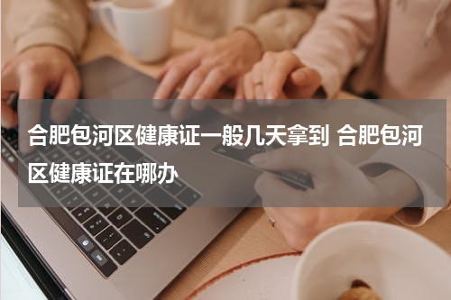 合肥包河区健康证一般几天拿到 合肥包河区健康证在哪办