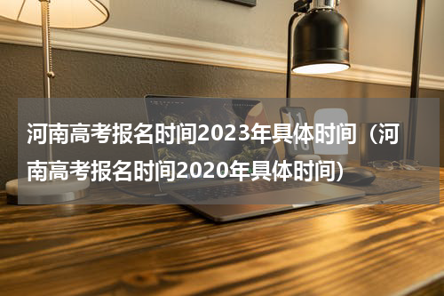 河南高考报名时间2023年具体时间（河南高考报名时间2020年具体时间）
