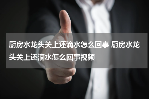 厨房水龙头关上还滴水怎么回事 厨房水龙头关上还滴水怎么回事视频