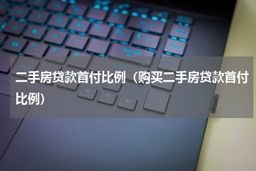 二手房贷款首付比例（购买二手房贷款首付比例）